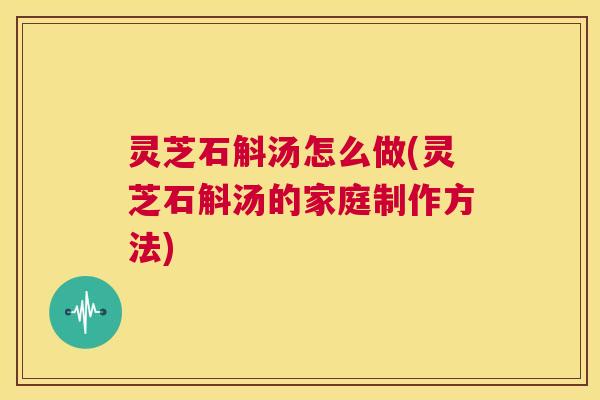 灵芝石斛汤怎么做(灵芝石斛汤的家庭制作方法) 第1张 灵芝石斛汤怎么做(灵芝石斛汤的家庭制作方法) 第1张