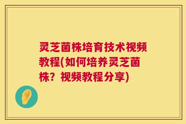 灵芝菌株培育技术视频教程(如何培养灵芝菌株?视频教程分享) 第1张 灵芝菌株培育技术视频教程(如何培养灵芝菌株?视频教程分享) 第1张