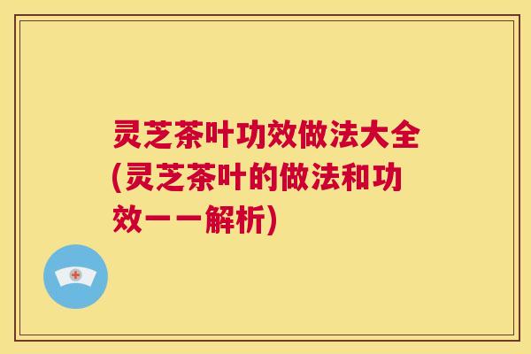 灵芝茶叶功效做法大全(灵芝茶叶的做法和功效一一解析)  第1张