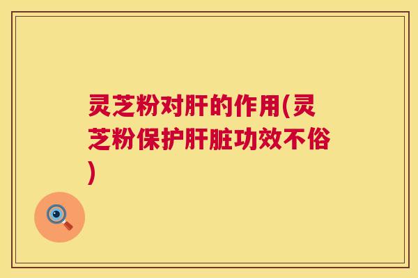 灵芝粉对肝的作用(灵芝粉保护肝脏功效不俗) 第1张 灵芝粉对肝的作用(灵芝粉保护肝脏功效不俗) 第1张