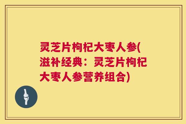 灵芝片枸杞大枣人参(滋补经典：灵芝片枸杞大枣人参营养组合)  第1张