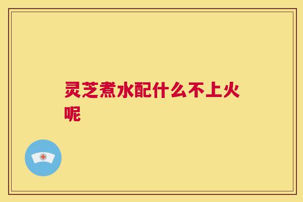 灵芝煮水配什么不上火呢  第1张
