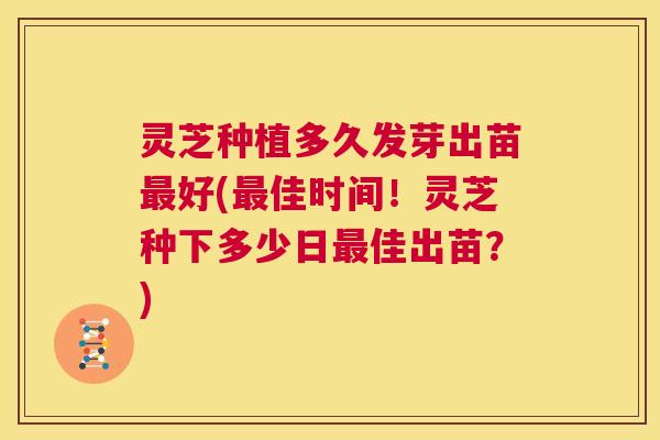灵芝种植多久发芽出苗最好(最佳时间！灵芝种下多少日最佳出苗？)  第1张