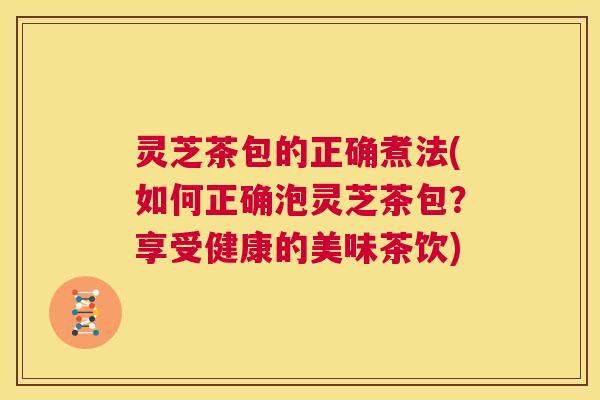 灵芝茶包的正确煮法(如何正确泡灵芝茶包?享受健康的美味茶饮) 第1张 灵芝茶包的正确煮法(如何正确泡灵芝茶包?享受健康的美味茶饮) 第1张