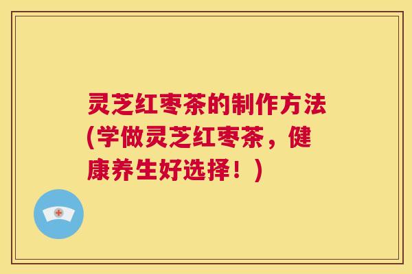 灵芝红枣茶的制作方法(学做灵芝红枣茶，健康养生好选择！)  第1张