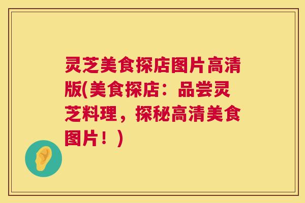灵芝美食探店图片高清版(美食探店:品尝灵芝料理,探秘高清美食图片!) 第1张 灵芝美食探店图片高清版(美食探店:品尝灵芝料理,探秘高清美食图片!) 第1张