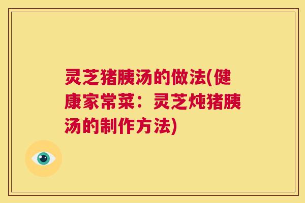 灵芝猪胰汤的做法(健康家常菜:灵芝炖猪胰汤的制作方法) 第1张 灵芝猪胰汤的做法(健康家常菜:灵芝炖猪胰汤的制作方法) 第1张
