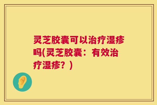 灵芝胶囊可以治疗湿疹吗(灵芝胶囊：有效治疗湿疹？)  第1张