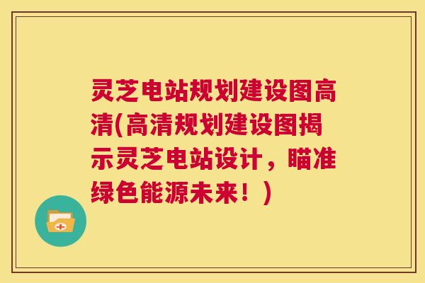 灵芝电站规划建设图高清(高清规划建设图揭示灵芝电站设计,瞄准绿色能源未来!) 第1张 灵芝电站规划建设图高清(高清规划建设图揭示灵芝电站设计,瞄准绿色能源未来!) 第1张
