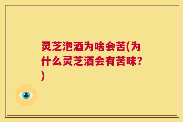 灵芝泡酒为啥会苦(为什么灵芝酒会有苦味？)  第1张