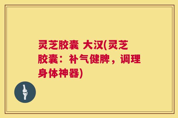 灵芝胶囊 大汉(灵芝胶囊:补气健脾,调理身体神器) 第1张 灵芝胶囊 大汉(灵芝胶囊:补气健脾,调理身体神器) 第1张