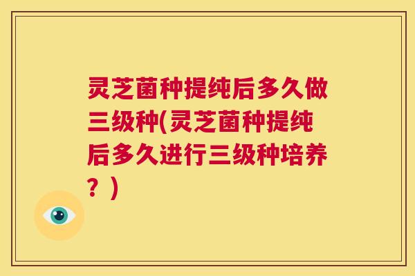 灵芝菌种提纯后多久做三级种(灵芝菌种提纯后多久进行三级种培养?) 第1张 灵芝菌种提纯后多久做三级种(灵芝菌种提纯后多久进行三级种培养?) 第1张