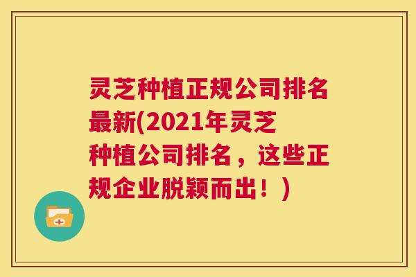 灵芝种植正规公司排名最新(2021年灵芝种植公司排名,这些正规企业脱颖而出!) 第1张 灵芝种植正规公司排名最新(2021年灵芝种植公司排名,这些正规企业脱颖而出!) 第1张