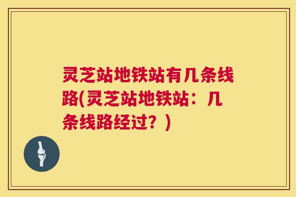 灵芝站地铁站有几条线路(灵芝站地铁站:几条线路经过?) 第1张 灵芝站地铁站有几条线路(灵芝站地铁站:几条线路经过?) 第1张