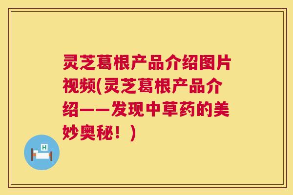 灵芝葛根产品介绍图片视频(灵芝葛根产品介绍——发现中草药的美妙奥秘!) 第1张 灵芝葛根产品介绍图片视频(灵芝葛根产品介绍——发现中草药的美妙奥秘!) 第1张