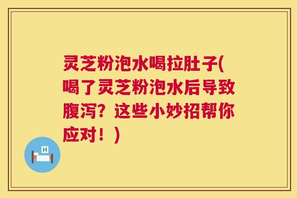 灵芝粉泡水喝拉肚子(喝了灵芝粉泡水后导致腹泻?这些小妙招帮你应对!) 第1张 灵芝粉泡水喝拉肚子(喝了灵芝粉泡水后导致腹泻?这些小妙招帮你应对!) 第1张