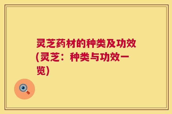 灵芝药材的种类及功效(灵芝：种类与功效一览)  第1张