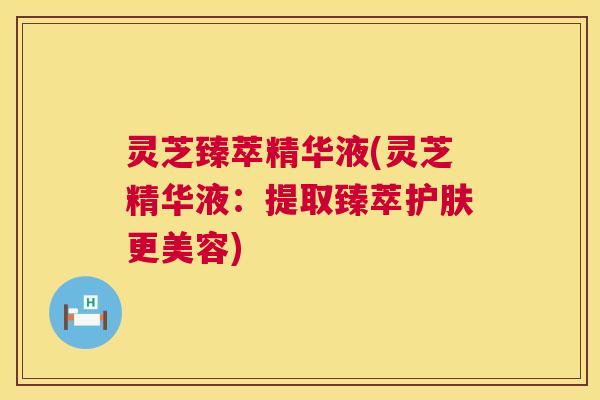 灵芝臻萃精华液(灵芝精华液:提取臻萃护肤更美容) 第1张 灵芝臻萃精华液(灵芝精华液:提取臻萃护肤更美容) 第1张