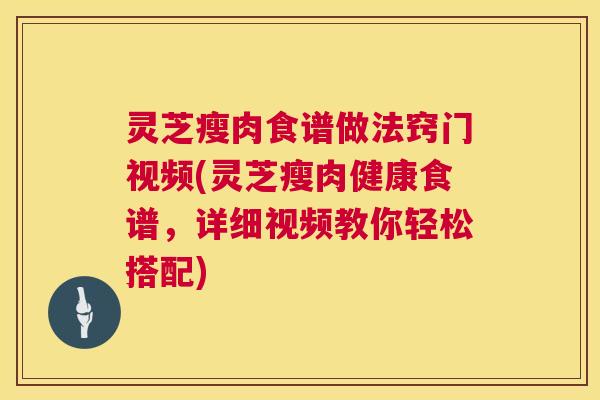 灵芝瘦肉食谱做法窍门视频(灵芝瘦肉健康食谱,详细视频教你轻松搭配) 第1张 灵芝瘦肉食谱做法窍门视频(灵芝瘦肉健康食谱,详细视频教你轻松搭配) 第1张