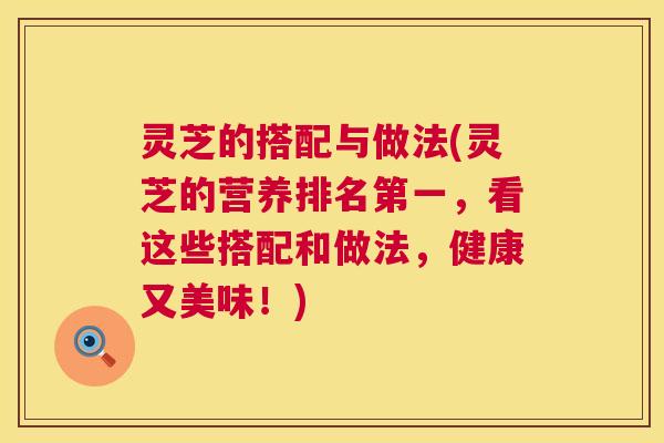灵芝的搭配与做法(灵芝的营养排名第一,看这些搭配和做法,健康又美味!) 第1张 灵芝的搭配与做法(灵芝的营养排名第一,看这些搭配和做法,健康又美味!) 第1张