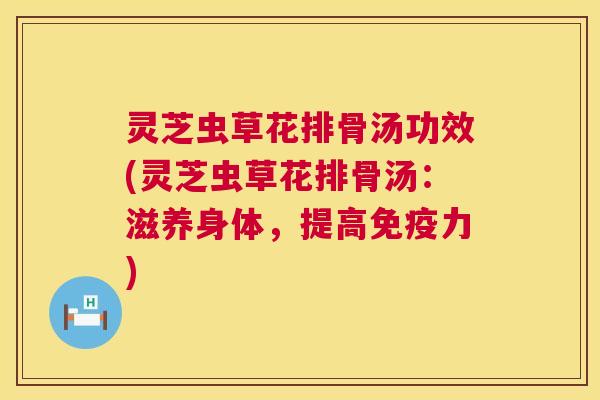 灵芝虫草花排骨汤功效(灵芝虫草花排骨汤：滋养身体，提高免疫力)  第1张