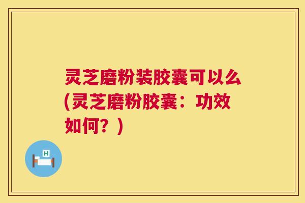 灵芝磨粉装胶囊可以么(灵芝磨粉胶囊:功效如何?) 第1张 灵芝磨粉装胶囊可以么(灵芝磨粉胶囊:功效如何?) 第1张