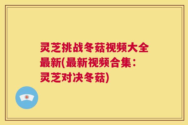 灵芝挑战冬菇视频大全最新(最新视频合集:灵芝对决冬菇) 第1张 灵芝挑战冬菇视频大全最新(最新视频合集:灵芝对决冬菇) 第1张