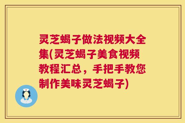 灵芝蝎子做法视频大全集(灵芝蝎子美食视频教程汇总,手把手教您制作美味灵芝蝎子) 第1张 灵芝蝎子做法视频大全集(灵芝蝎子美食视频教程汇总,手把手教您制作美味灵芝蝎子) 第1张