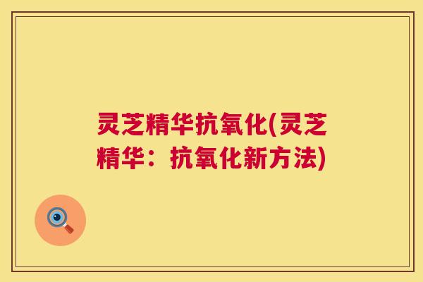 灵芝精华抗氧化(灵芝精华:抗氧化新方法) 第1张 灵芝精华抗氧化(灵芝精华:抗氧化新方法) 第1张