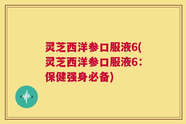 灵芝西洋参口服液6(灵芝西洋参口服液6:保健强身必备) 第1张 灵芝西洋参口服液6(灵芝西洋参口服液6:保健强身必备) 第1张