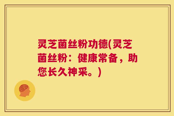 灵芝菌丝粉功德(灵芝菌丝粉:健康常备,助您长久神采。) 第1张 灵芝菌丝粉功德(灵芝菌丝粉:健康常备,助您长久神采。) 第1张