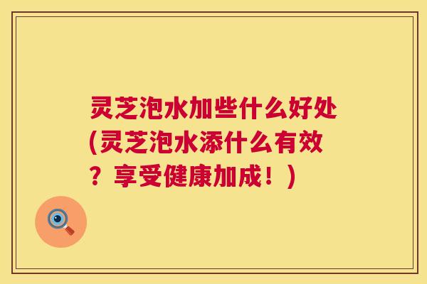 灵芝泡水加些什么好处(灵芝泡水添什么有效?享受健康加成!) 第1张 灵芝泡水加些什么好处(灵芝泡水添什么有效?享受健康加成!) 第1张