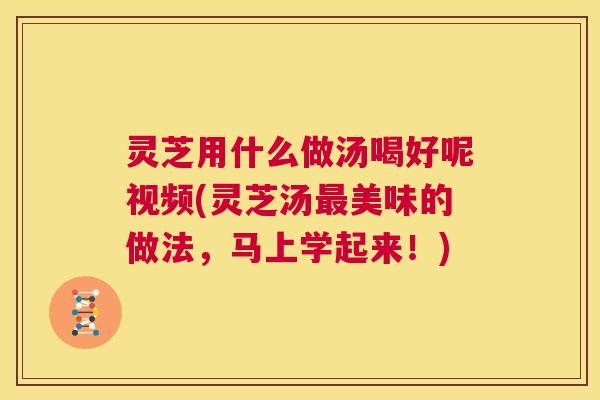 灵芝用什么做汤喝好呢视频(灵芝汤最美味的做法,马上学起来!) 第1张 灵芝用什么做汤喝好呢视频(灵芝汤最美味的做法,马上学起来!) 第1张