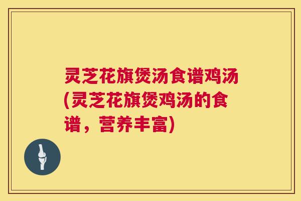 灵芝花旗煲汤食谱鸡汤(灵芝花旗煲鸡汤的食谱,营养丰富) 第1张 灵芝花旗煲汤食谱鸡汤(灵芝花旗煲鸡汤的食谱,营养丰富) 第1张