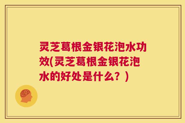 灵芝葛根金银花泡水功效(灵芝葛根金银花泡水的好处是什么?) 第1张 灵芝葛根金银花泡水功效(灵芝葛根金银花泡水的好处是什么?) 第1张