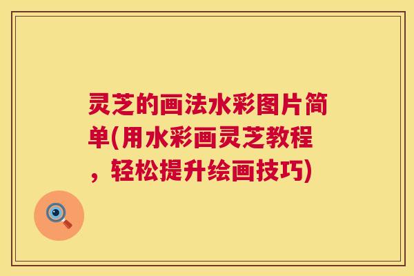 灵芝的画法水彩图片简单(用水彩画灵芝教程,轻松提升绘画技巧) 第1张 灵芝的画法水彩图片简单(用水彩画灵芝教程,轻松提升绘画技巧) 第1张