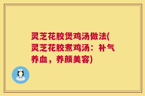 灵芝花胶煲鸡汤做法(灵芝花胶煮鸡汤:补气养血,养颜美容) 第1张 灵芝花胶煲鸡汤做法(灵芝花胶煮鸡汤:补气养血,养颜美容) 第1张