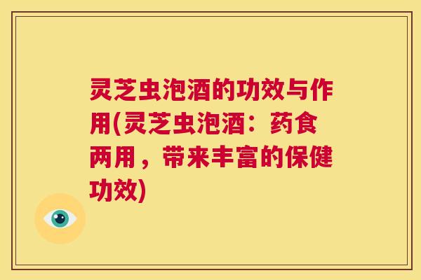 灵芝虫泡酒的功效与作用(灵芝虫泡酒:药食两用,带来丰富的保健功效) 第1张 灵芝虫泡酒的功效与作用(灵芝虫泡酒:药食两用,带来丰富的保健功效) 第1张