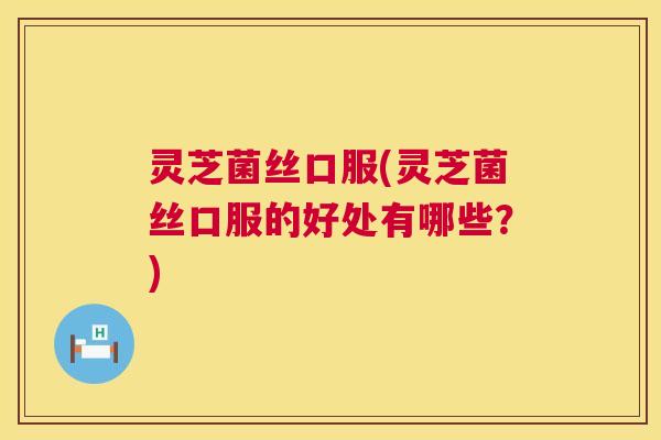 灵芝菌丝口服(灵芝菌丝口服的好处有哪些?) 第1张 灵芝菌丝口服(灵芝菌丝口服的好处有哪些?) 第1张