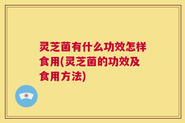 灵芝菌有什么功效怎样食用(灵芝菌的功效及食用方法) 第1张 灵芝菌有什么功效怎样食用(灵芝菌的功效及食用方法) 第1张