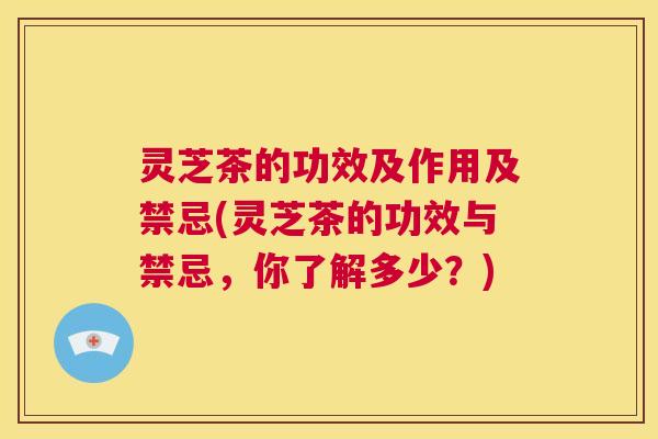 灵芝茶的功效及作用及禁忌(灵芝茶的功效与禁忌，你了解多少？)  第1张