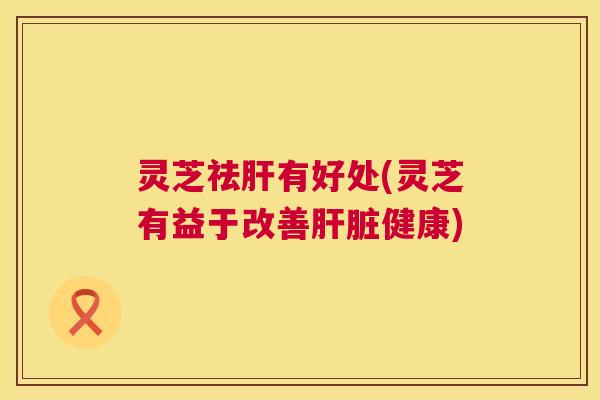 灵芝祛肝有好处(灵芝有益于改善肝脏健康) 第1张 灵芝祛肝有好处(灵芝有益于改善肝脏健康) 第1张