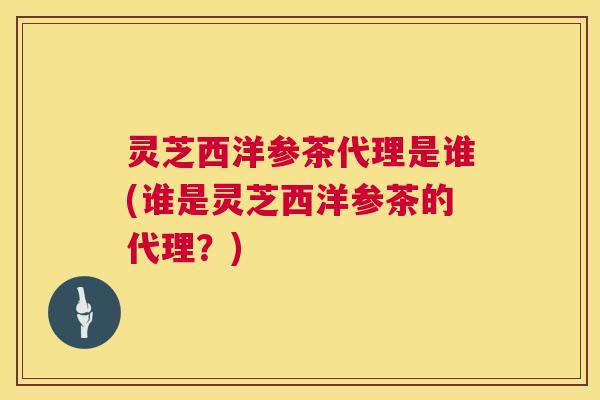 灵芝西洋参茶代理是谁(谁是灵芝西洋参茶的代理?) 第1张 灵芝西洋参茶代理是谁(谁是灵芝西洋参茶的代理?) 第1张