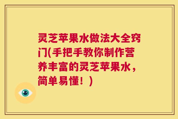 灵芝苹果水做法大全窍门(手把手教你制作营养丰富的灵芝苹果水,简单易懂!) 第1张 灵芝苹果水做法大全窍门(手把手教你制作营养丰富的灵芝苹果水,简单易懂!) 第1张