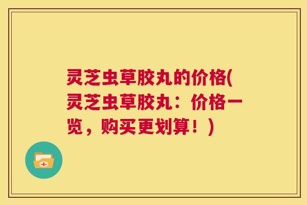 灵芝虫草胶丸的价格(灵芝虫草胶丸:价格一览,购买更划算!) 第1张 灵芝虫草胶丸的价格(灵芝虫草胶丸:价格一览,购买更划算!) 第1张
