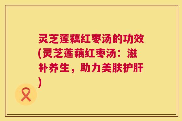 灵芝莲藕红枣汤的功效(灵芝莲藕红枣汤:滋补养生,助力美肤护肝) 第1张 灵芝莲藕红枣汤的功效(灵芝莲藕红枣汤:滋补养生,助力美肤护肝) 第1张