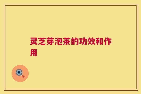 灵芝芽泡茶的功效和作用 第1张 灵芝芽泡茶的功效和作用 第1张