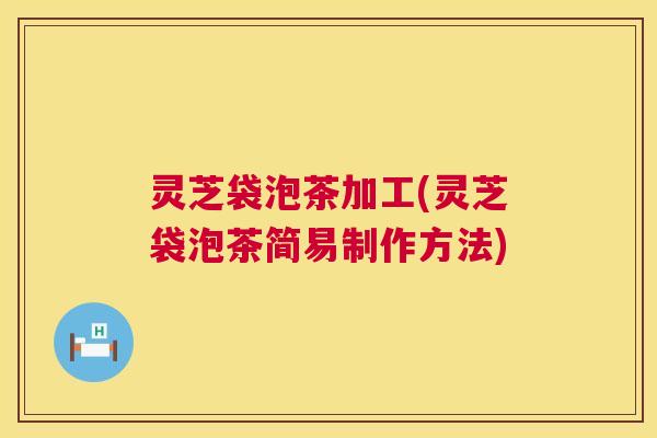 灵芝袋泡茶加工(灵芝袋泡茶简易制作方法) 第1张 灵芝袋泡茶加工(灵芝袋泡茶简易制作方法) 第1张