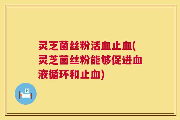 灵芝菌丝粉活血止血(灵芝菌丝粉能够促进血液循环和止血)  第1张