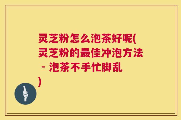 灵芝粉怎么泡茶好呢(灵芝粉的最佳冲泡方法 - 泡茶不手忙脚乱) 第1张 灵芝粉怎么泡茶好呢(灵芝粉的最佳冲泡方法 - 泡茶不手忙脚乱) 第1张
